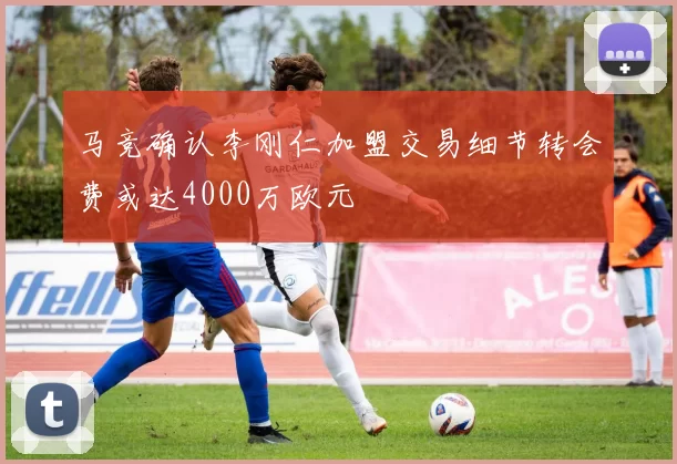 马竞确认李刚仁加盟交易细节转会费或达4000万欧元