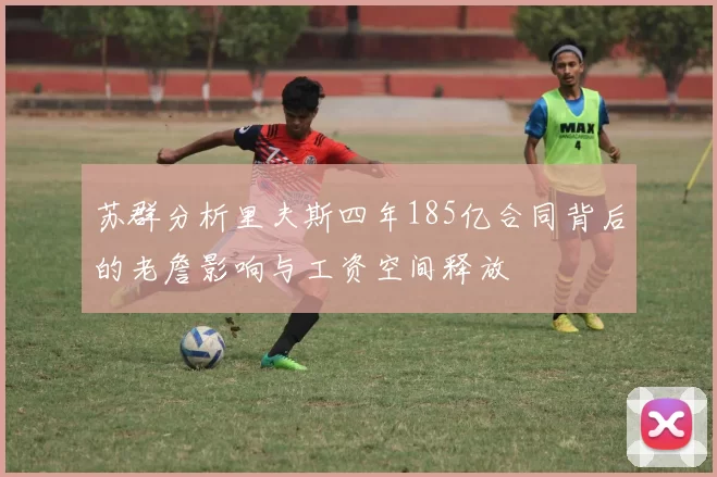 苏群分析里夫斯四年185亿合同背后的老詹影响与工资空间释放